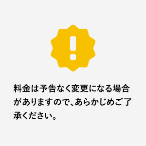 料金は予告なく変更になる場合がありますので、あらかじめご了承ください。